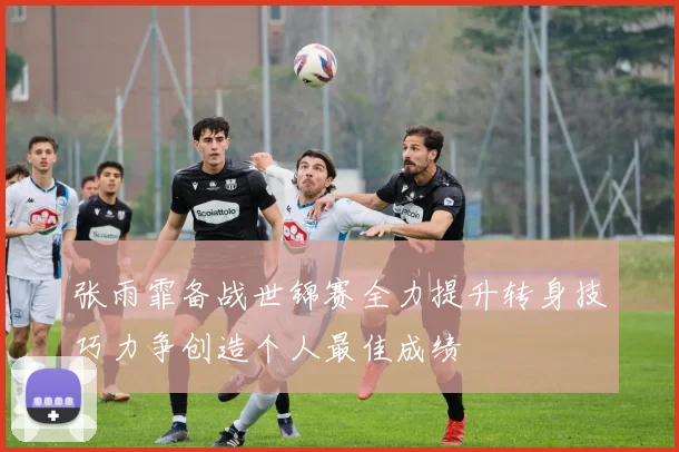 张雨霏备战世锦赛全力提升转身技巧力争创造个人最佳成绩