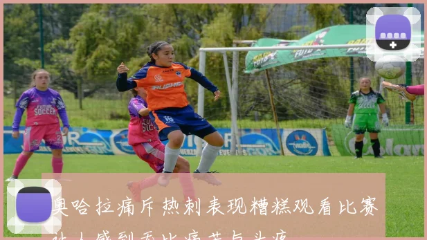 奥哈拉痛斥热刺表现糟糕观看比赛让人感到无比痛苦与头疼
