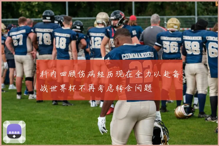 科内回顾伤病经历现在全力以赴备战世界杯不再考虑转会问题