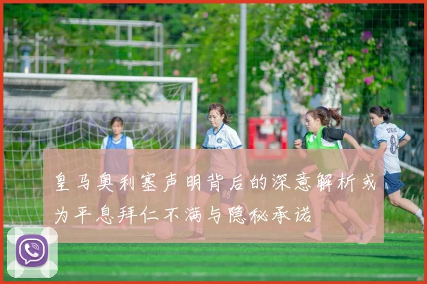 皇马奥利塞声明背后的深意解析或为平息拜仁不满与隐秘承诺
