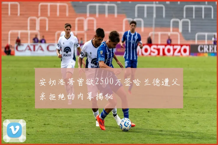 安切洛蒂曾欲2500万签哈兰德遭父亲拒绝的内幕揭秘