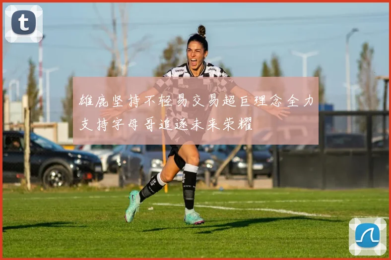 雄鹿坚持不轻易交易超巨理念全力支持字母哥追逐未来荣耀