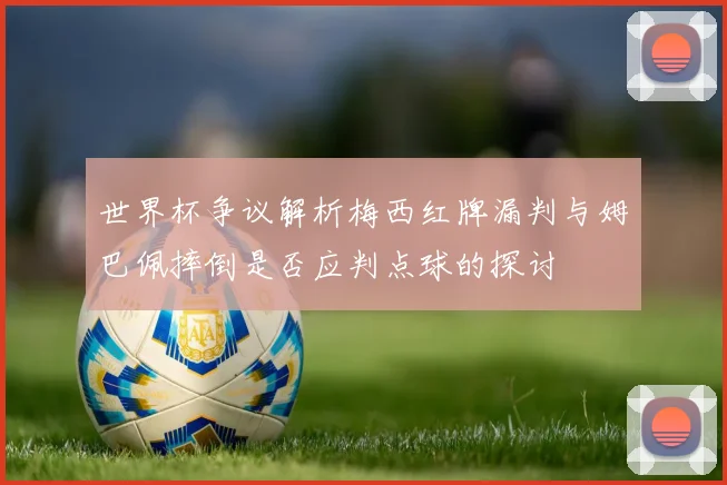 世界杯争议解析梅西红牌漏判与姆巴佩摔倒是否应判点球的探讨
