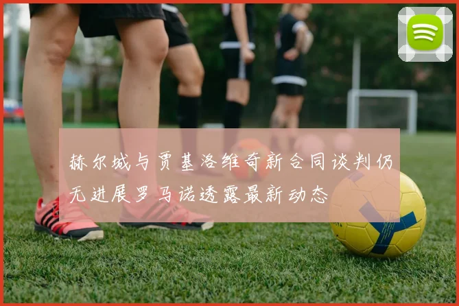 赫尔城与贾基洛维奇新合同谈判仍无进展罗马诺透露最新动态
