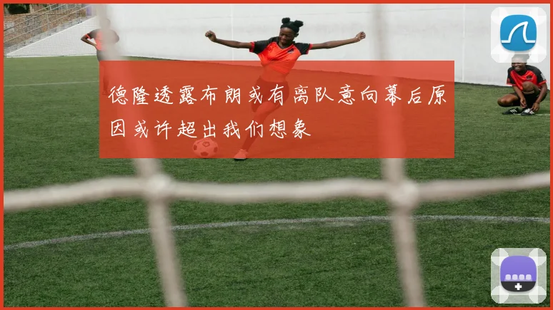 德隆透露布朗或有离队意向幕后原因或许超出我们想象