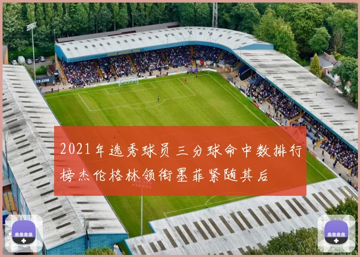2021年选秀球员三分球命中数排行榜杰伦格林领衔墨菲紧随其后