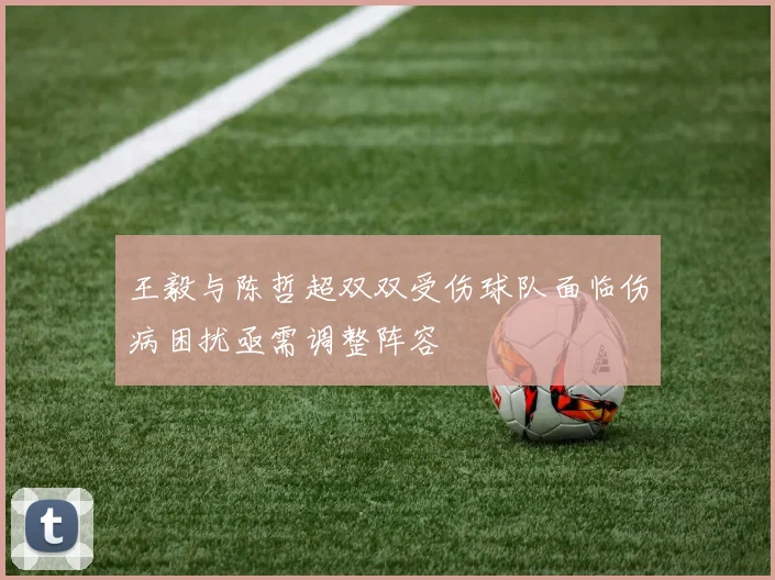 王毅与陈哲超双双受伤球队面临伤病困扰亟需调整阵容