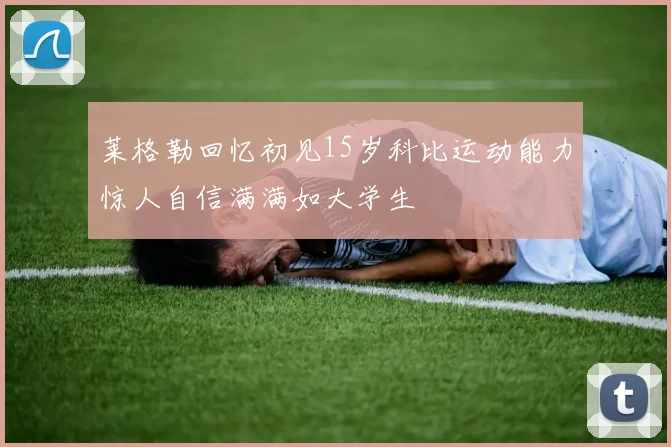 莱格勒回忆初见15岁科比运动能力惊人自信满满如大学生