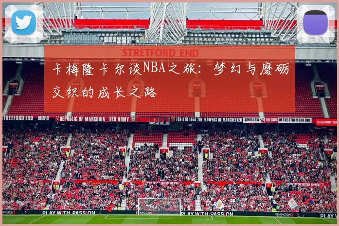 卡梅隆卡尔谈NBA之旅：梦幻与磨砺交织的成长之路