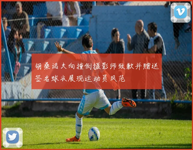 胡桑诺夫向撞倒摄影师致歉并赠送签名球衣展现运动员风范