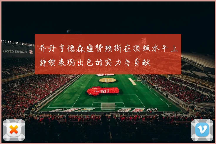 乔丹亨德森盛赞赖斯在顶级水平上持续表现出色的实力与贡献