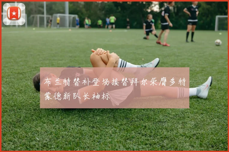 布兰特替补登场接替拜尔荣膺多特蒙德新队长袖标