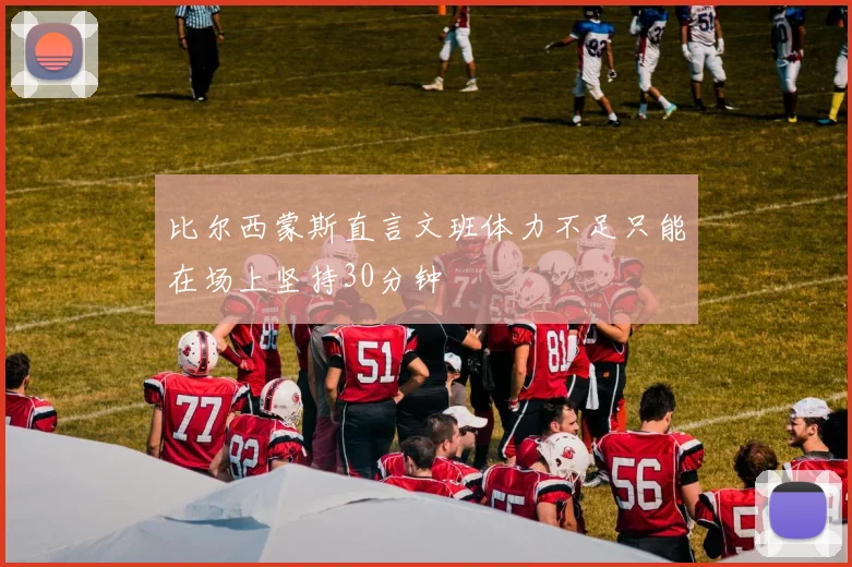 比尔西蒙斯直言文班体力不足只能在场上坚持30分钟